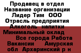 Продавец в отдел › Название организации ­ Лидер Тим, ООО › Отрасль предприятия ­ Алкоголь, напитки › Минимальный оклад ­ 28 600 - Все города Работа » Вакансии   . Амурская обл.,Архаринский р-н